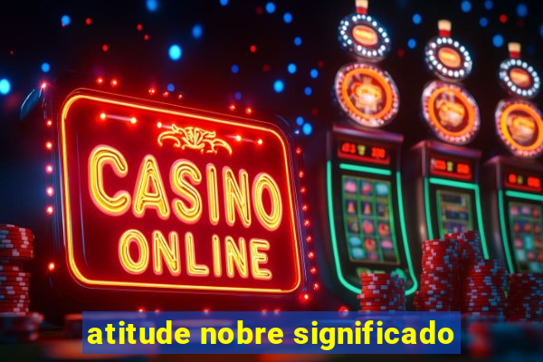 atitude nobre significado